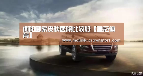 衡阳哪家皮肤医院比较好【皇冠体育】(图2) 皇冠体育下载