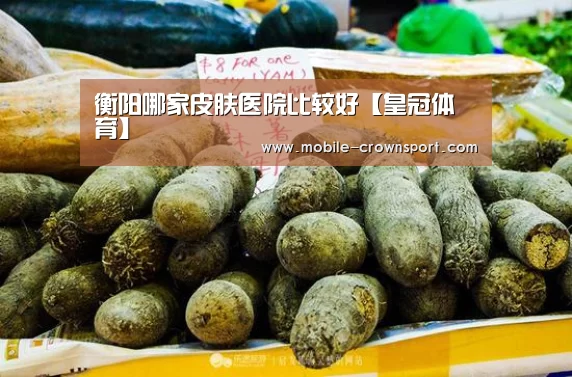 衡阳哪家皮肤医院比较好【皇冠体育】(图4) 皇冠体育官方入口