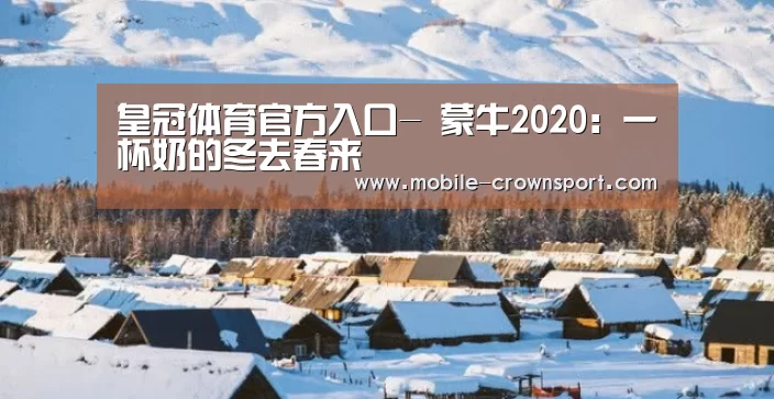 皇冠体育官方入口-
蒙牛2020:一杯奶的冬去春来(图2) 皇冠体育
